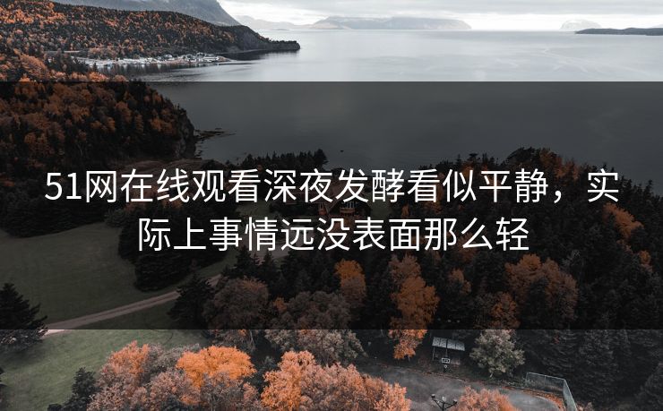 51网在线观看深夜发酵看似平静,实际上事情远没表面那么轻 51网在线观看深夜发酵看似平静,实际上事情远没表面那么轻
