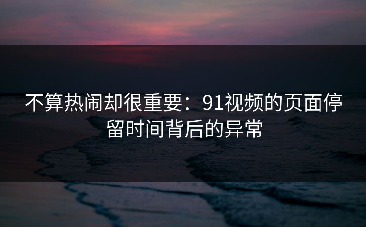 不算热闹却很重要:91视频的页面停留时间背后的异常 不算热闹却很重要:91视频的页面停留时间背后的异常