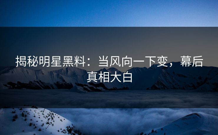揭秘明星黑料:当风向一下变,幕后真相大白 揭秘明星黑料:当风向一下变,幕后真相大白