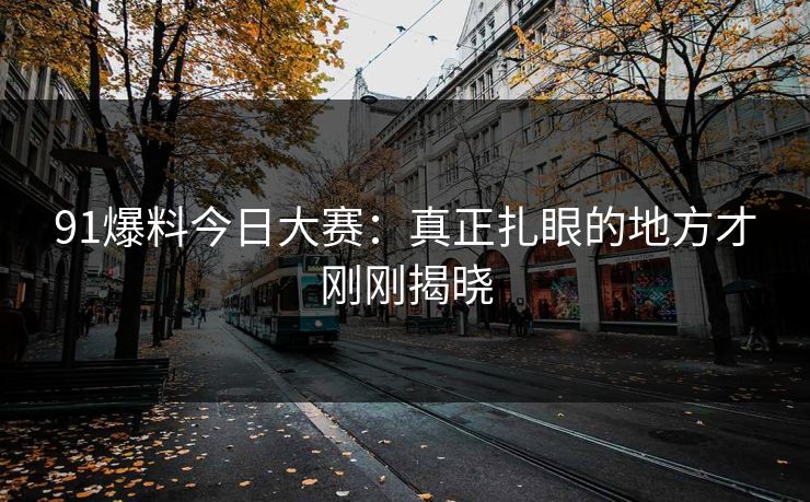 91爆料今日大赛：真正扎眼的地方才刚刚揭晓