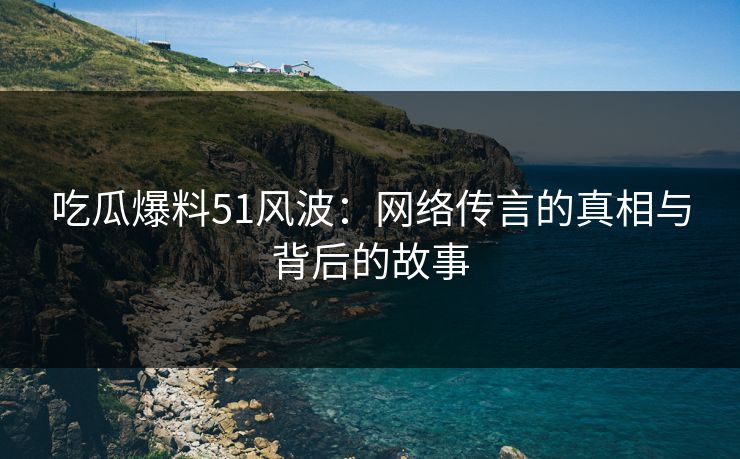 吃瓜爆料51风波：网络传言的真相与背后的故事