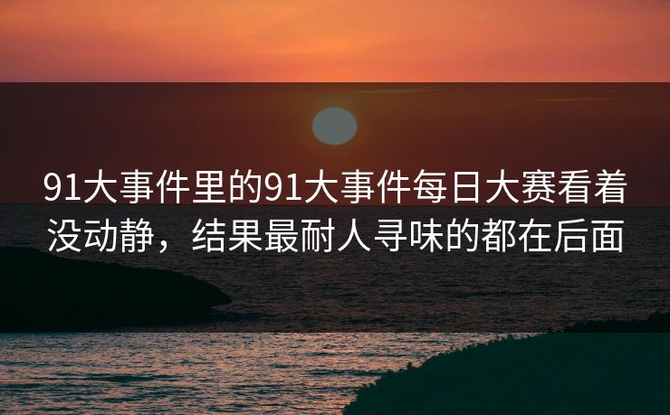 91大事件里的91大事件每日大赛看着没动静，结果最耐人寻味的都在后面