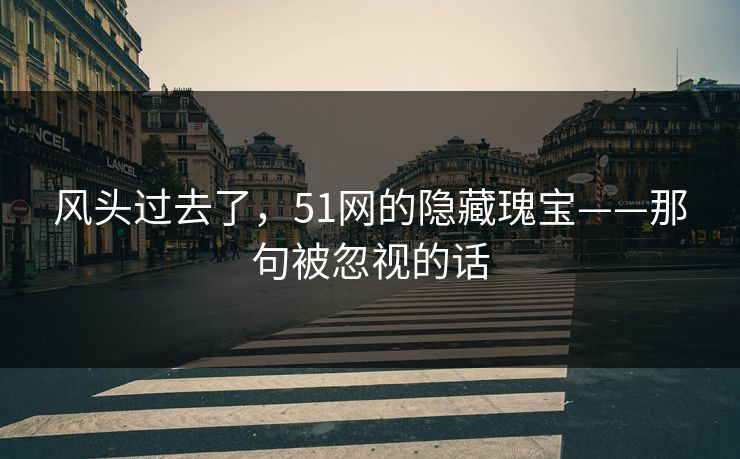 风头过去了,51网的隐藏瑰宝——那句被忽视的话 风头过去了,51网的隐藏瑰宝——那句被忽视的话