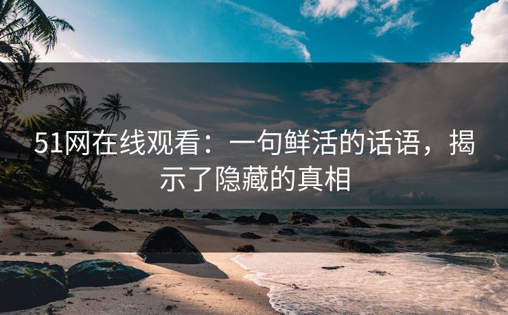 51网在线观看：一句鲜活的话语，揭示了隐藏的真相