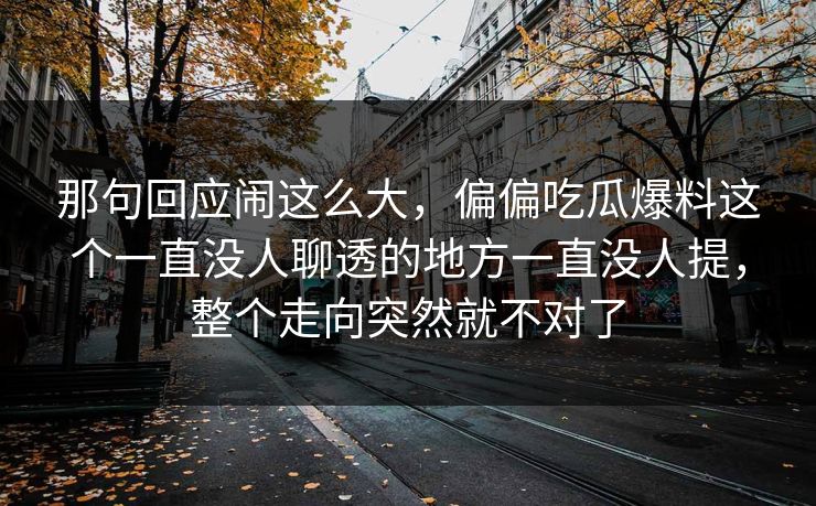 那句回应闹这么大,偏偏吃瓜爆料这个一直没人聊透的地方一直没人提,整个走向突然就不对了 那句回应闹这么大,偏偏吃瓜爆料这个一直没人聊透的地方一直没人提,整个走向突然就不对了