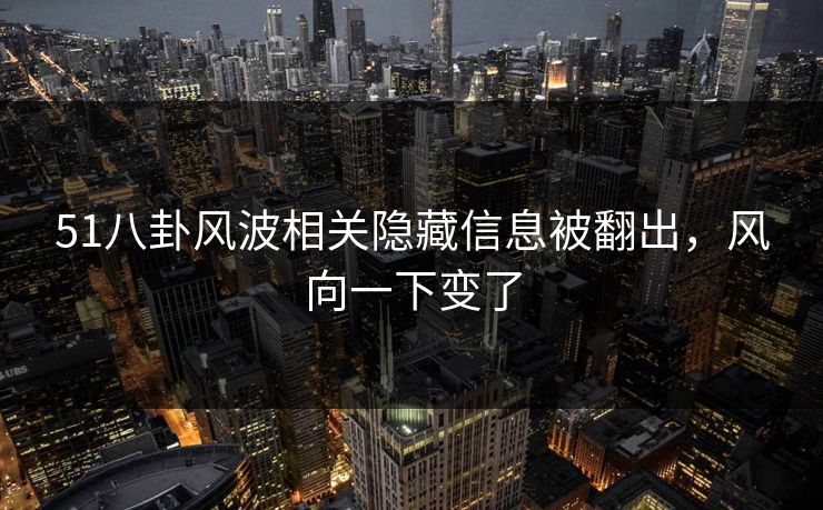 51八卦风波相关隐藏信息被翻出,风向一下变了 51八卦风波相关隐藏信息被翻出,风向一下变了