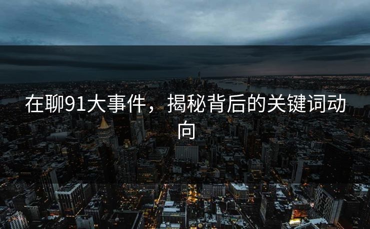 在聊91大事件,揭秘背后的关键词动向 在聊91大事件,揭秘背后的关键词动向