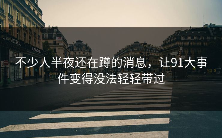 不少人半夜还在蹲的消息，让91大事件变得没法轻轻带过