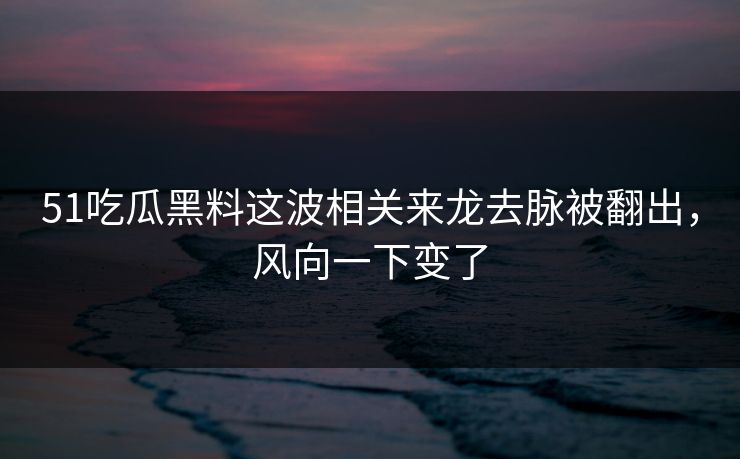 51吃瓜黑料这波相关来龙去脉被翻出，风向一下变了