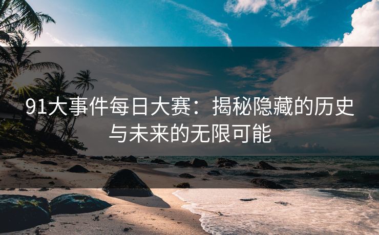 91大事件每日大赛：揭秘隐藏的历史与未来的无限可能
