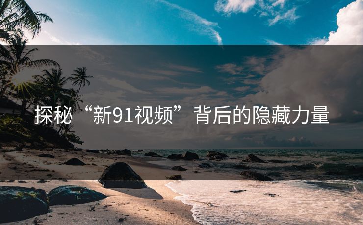 探秘“新91视频”背后的隐藏力量